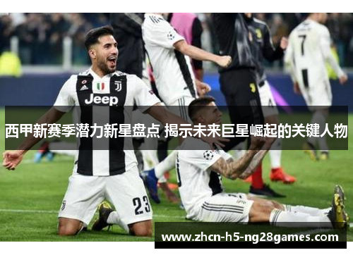 西甲新赛季潜力新星盘点 揭示未来巨星崛起的关键人物