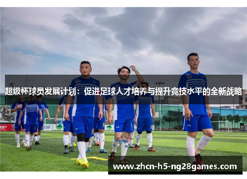 超级杯球员发展计划：促进足球人才培养与提升竞技水平的全新战略
