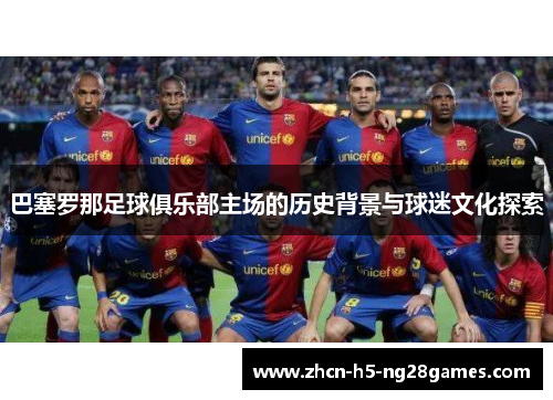 巴塞罗那足球俱乐部主场的历史背景与球迷文化探索 巴塞罗那足球俱乐部主场的历史背景与球迷文化探索