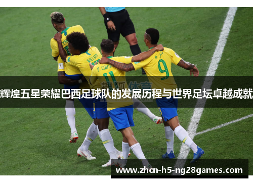 辉煌五星荣耀巴西足球队的发展历程与世界足坛卓越成就 辉煌五星荣耀巴西足球队的发展历程与世界足坛卓越成就