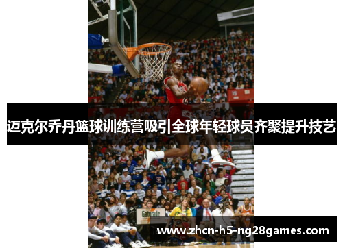迈克尔乔丹篮球训练营吸引全球年轻球员齐聚提升技艺 迈克尔乔丹篮球训练营吸引全球年轻球员齐聚提升技艺