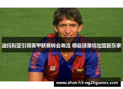 迪玛利亚引领英甲联赛转会潮流 哪些球星将加盟新东家