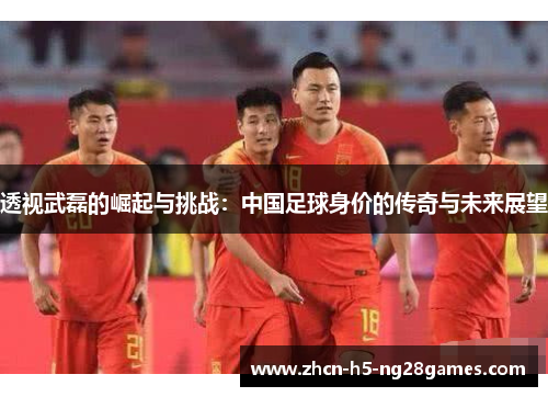 透视武磊的崛起与挑战：中国足球身价的传奇与未来展望