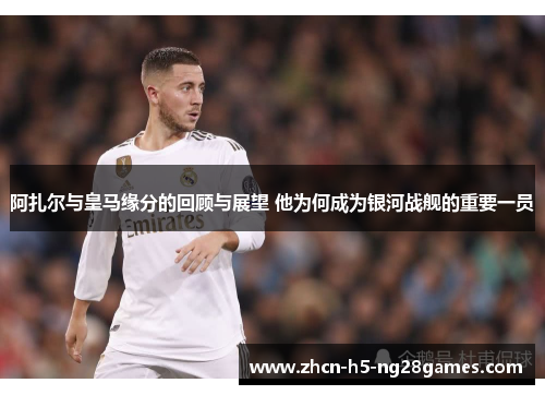 阿扎尔与皇马缘分的回顾与展望 他为何成为银河战舰的重要一员