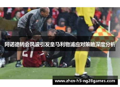 阿诺德转会风波引发皇马利物浦应对策略深度分析