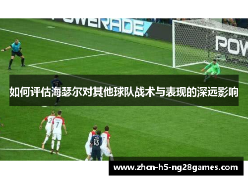 如何评估海瑟尔对其他球队战术与表现的深远影响 如何评估海瑟尔对其他球队战术与表现的深远影响