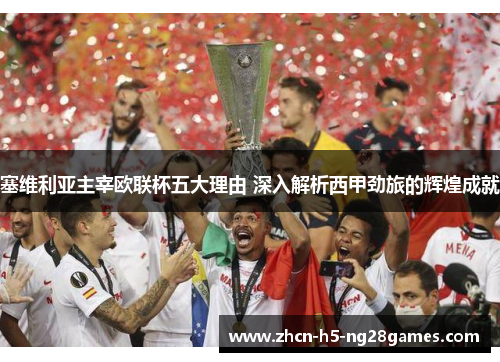 塞维利亚主宰欧联杯五大理由 深入解析西甲劲旅的辉煌成就 塞维利亚主宰欧联杯五大理由 深入解析西甲劲旅的辉煌成就