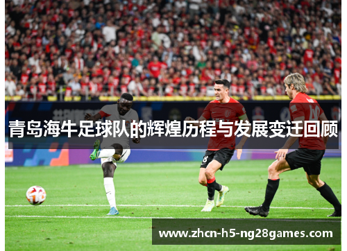 青岛海牛足球队的辉煌历程与发展变迁回顾