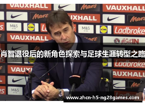 肖智退役后的新角色探索与足球生涯转型之路 肖智退役后的新角色探索与足球生涯转型之路