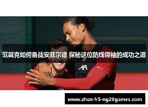 范戴克如何备战安菲尔德 探秘这位防线领袖的成功之道