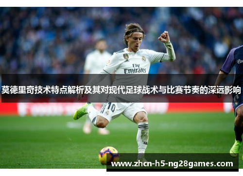 莫德里奇技术特点解析及其对现代足球战术与比赛节奏的深远影响