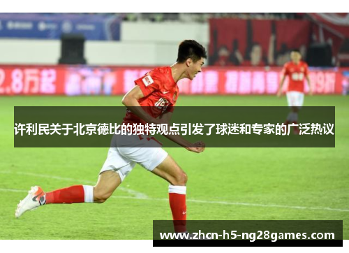 许利民关于北京德比的独特观点引发了球迷和专家的广泛热议