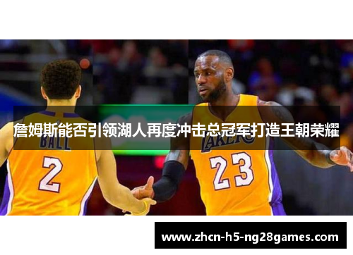 詹姆斯能否引领湖人再度冲击总冠军打造王朝荣耀