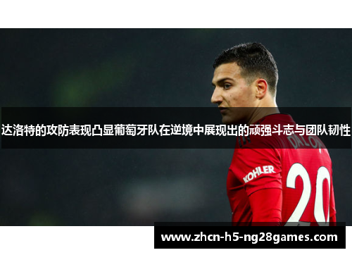 达洛特的攻防表现凸显葡萄牙队在逆境中展现出的顽强斗志与团队韧性 达洛特的攻防表现凸显葡萄牙队在逆境中展现出的顽强斗志与团队韧性