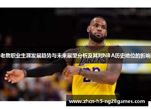 老詹职业生涯发展趋势与未来展望分析及其对NBA历史地位的影响