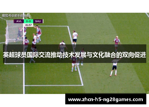 英超球员国际交流推动技术发展与文化融合的双向促进 英超球员国际交流推动技术发展与文化融合的双向促进