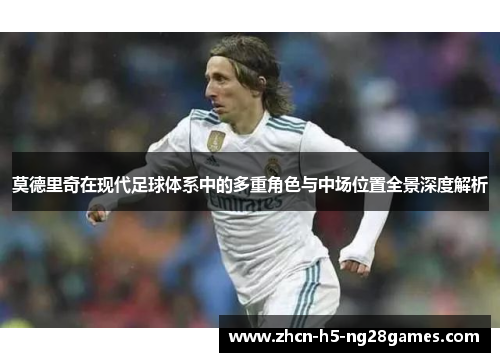 莫德里奇在现代足球体系中的多重角色与中场位置全景深度解析