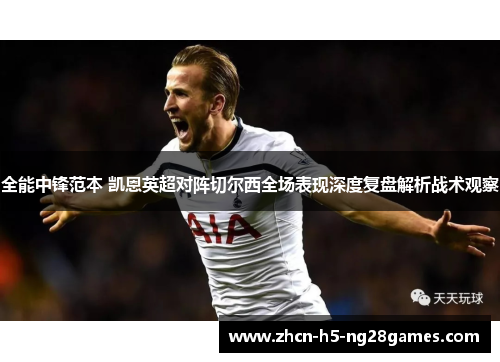 全能中锋范本 凯恩英超对阵切尔西全场表现深度复盘解析战术观察