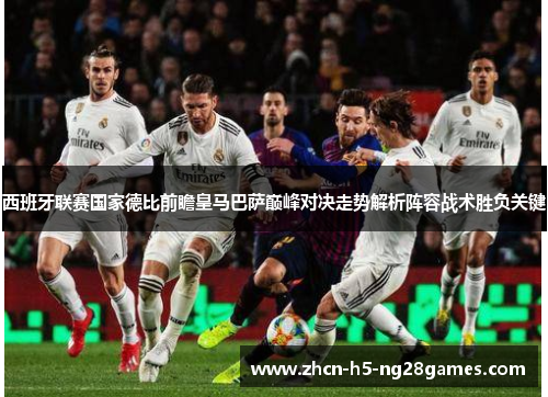 西班牙联赛国家德比前瞻皇马巴萨巅峰对决走势解析阵容战术胜负关键