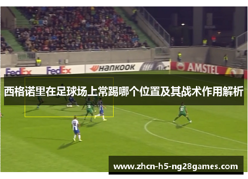 西格诺里在足球场上常踢哪个位置及其战术作用解析