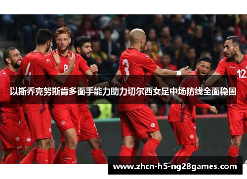 以斯乔克努斯肯多面手能力助力切尔西女足中场防线全面稳固