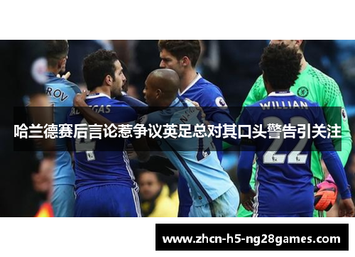 哈兰德赛后言论惹争议英足总对其口头警告引关注