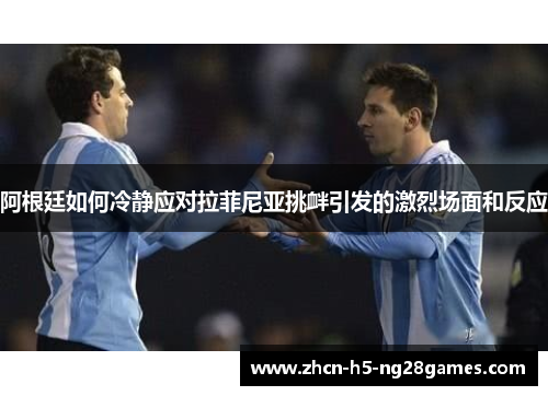 阿根廷如何冷静应对拉菲尼亚挑衅引发的激烈场面和反应 阿根廷如何冷静应对拉菲尼亚挑衅引发的激烈场面和反应