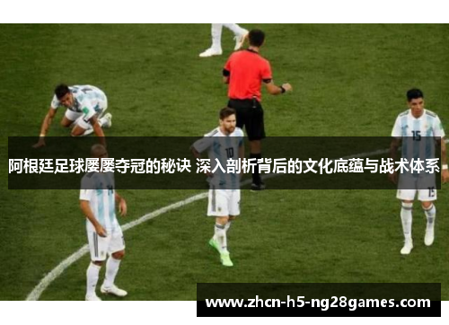 阿根廷足球屡屡夺冠的秘诀 深入剖析背后的文化底蕴与战术体系 阿根廷足球屡屡夺冠的秘诀 深入剖析背后的文化底蕴与战术体系