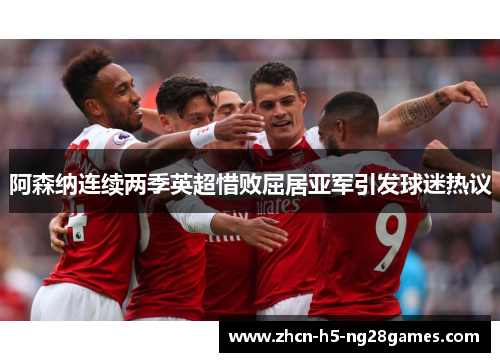 阿森纳连续两季英超惜败屈居亚军引发球迷热议