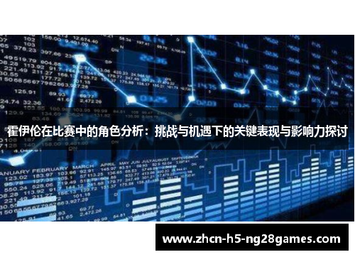 霍伊伦在比赛中的角色分析:挑战与机遇下的关键表现与影响力探讨 霍伊伦在比赛中的角色分析:挑战与机遇下的关键表现与影响力探讨