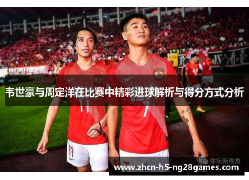 韦世豪与周定洋在比赛中精彩进球解析与得分方式分析
