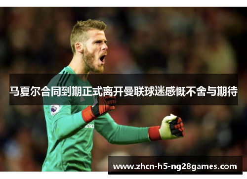 马夏尔合同到期正式离开曼联球迷感慨不舍与期待 马夏尔合同到期正式离开曼联球迷感慨不舍与期待