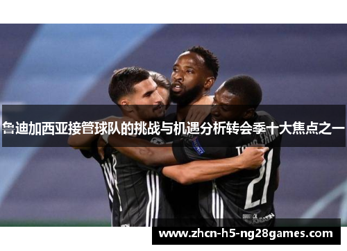 鲁迪加西亚接管球队的挑战与机遇分析转会季十大焦点之一 鲁迪加西亚接管球队的挑战与机遇分析转会季十大焦点之一