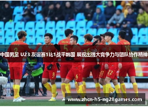 中国男足 U23 友谊赛1比1战平韩国 展现出强大竞争力与团队协作精神 中国男足 U23 友谊赛1比1战平韩国 展现出强大竞争力与团队协作精神