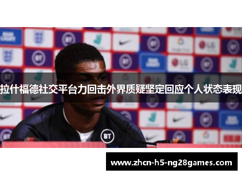 拉什福德社交平台力回击外界质疑坚定回应个人状态表现 拉什福德社交平台力回击外界质疑坚定回应个人状态表现
