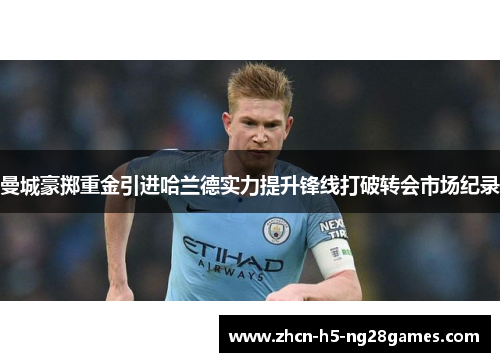 曼城豪掷重金引进哈兰德实力提升锋线打破转会市场纪录 曼城豪掷重金引进哈兰德实力提升锋线打破转会市场纪录
